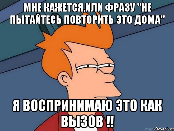 Мне кажется,или фразу "не пытайтесь повторить это дома" Я воспринимаю это как вызов !!, Мем  Фрай (мне кажется или)