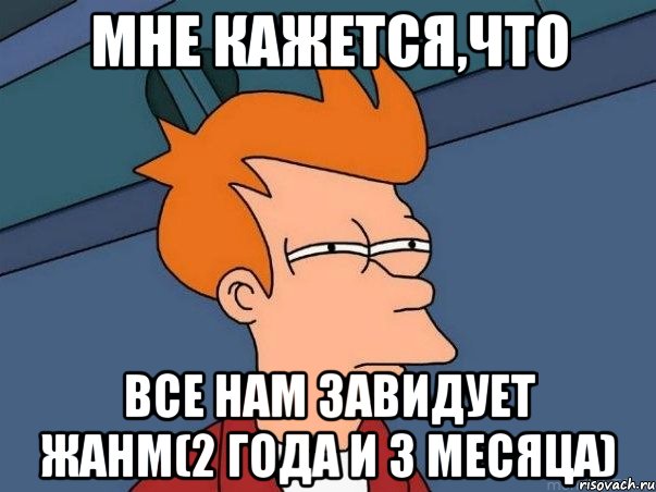 мне кажется,что все нам завидует жанм(2 года и 3 месяца), Мем  Фрай (мне кажется или)