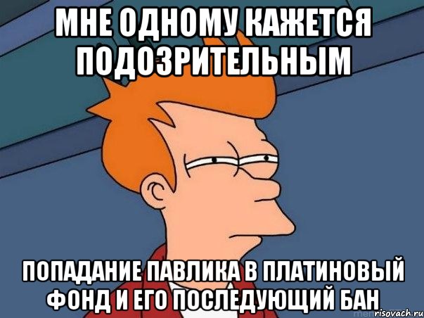 мне одному кажется подозрительным попадание Павлика в платиновый фонд и его последующий бан, Мем  Фрай (мне кажется или)