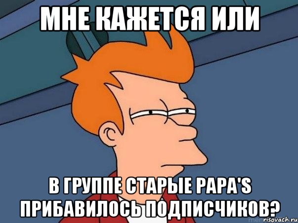 мне кажется или в группе Старые Papa's прибавилось подписчиков?, Мем  Фрай (мне кажется или)