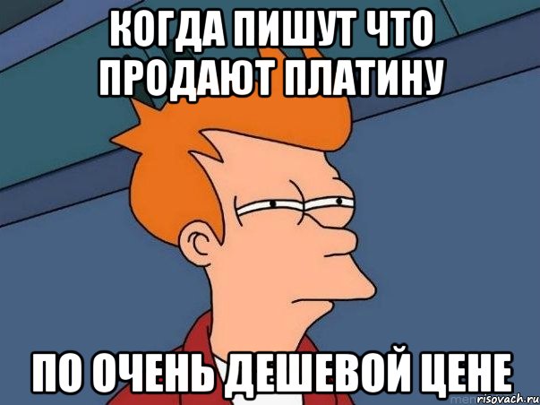 Когда пишут что продают платину по очень дешевой цене, Мем  Фрай (мне кажется или)