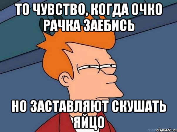 ТО ЧУВСТВО, КОГДА ОЧКО РАЧКА ЗАЕБИСЬ НО ЗАСТАВЛЯЮТ СКУШАТЬ ЯЙЦО, Мем  Фрай (мне кажется или)