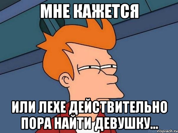 МНЕ КАЖЕТСЯ ИЛИ ЛЕХЕ ДЕЙСТВИТЕЛЬНО ПОРА НАЙТИ ДЕВУШКУ..., Мем  Фрай (мне кажется или)