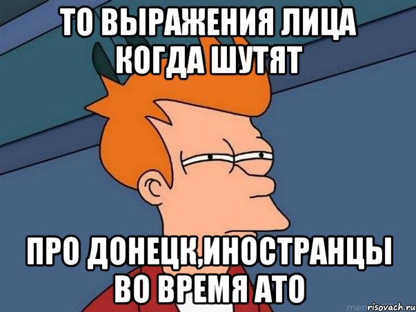 То выражения лица когда шутят Про Донецк,иностранцы во время АТО, Мем  Фрай (мне кажется или)