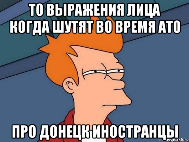 То выражения лица когда шутят во время АТО про Донецк иностранцы, Мем  Фрай (мне кажется или)