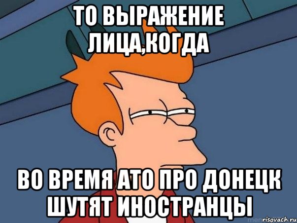 То выражение лица,когда во время ато про донецк шутят иностранцы, Мем  Фрай (мне кажется или)