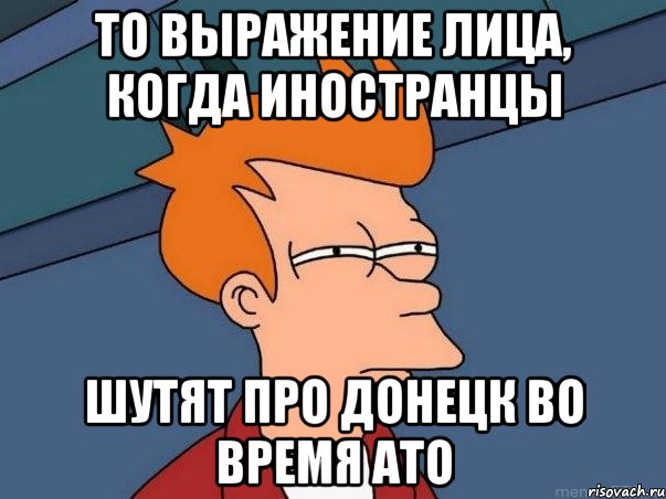 То выражение лица, когда иностранцы шутят про Донецк во время ато, Мем  Фрай (мне кажется или)