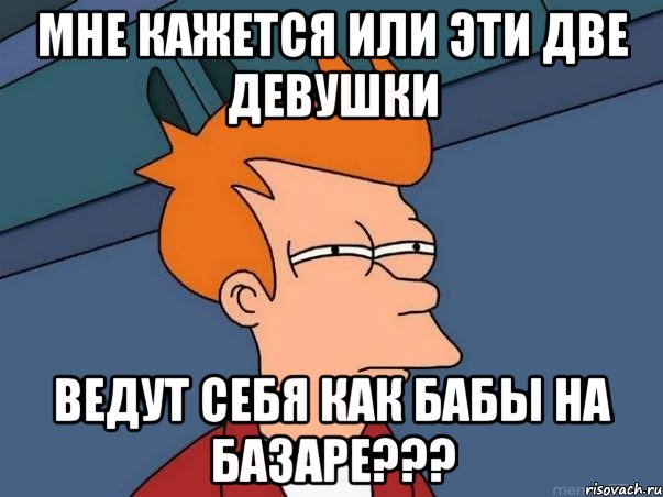 Мне кажется или эти две девушки Ведут себя как бабы на базаре???, Мем  Фрай (мне кажется или)