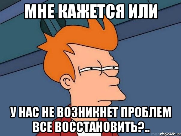 Мне кажется или у нас не возникнет проблем все восстановить?.., Мем  Фрай (мне кажется или)