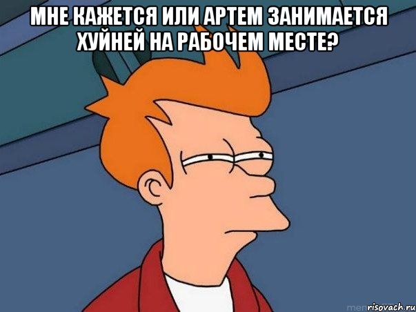 Мне кажется или Артем занимается хуйней на рабочем месте? , Мем  Фрай (мне кажется или)