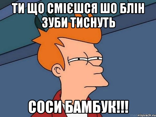 ти що смієшся шо блін зуби тиснуть соси бамбук!!!, Мем  Фрай (мне кажется или)