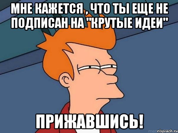 Мне кажется , что ты еще не подписан на "Крутые идеи" Прижавшись!, Мем  Фрай (мне кажется или)