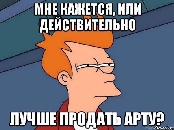 МНЕ КАЖЕТСЯ, ИЛИ ДЕЙСТВИТЕЛЬНО ЛУЧШЕ ПРОДАТЬ АРТУ?, Мем  Фрай (мне кажется или)