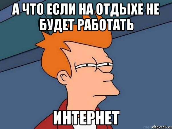 А что если на отдыхе не будет работать ИНТЕРНЕТ, Мем  Фрай (мне кажется или)