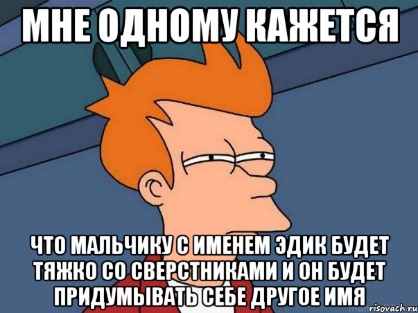 Мне одному кажется Что мальчику с именем Эдик будет тяжко со сверстниками и он будет придумывать себе другое имя, Мем  Фрай (мне кажется или)