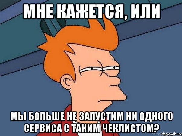 Мне кажется, или мы больше не запустим ни одного сервиса с таким чеклистом?, Мем  Фрай (мне кажется или)