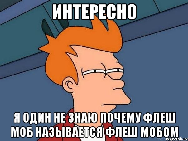 Интересно Я один не знаю почему флеш моб называется флеш мобом, Мем  Фрай (мне кажется или)