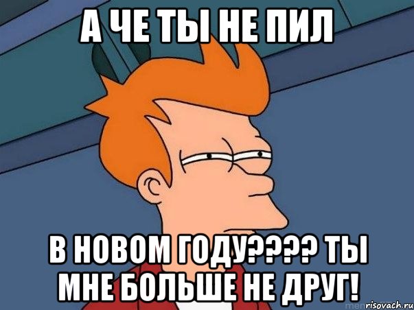 А че ты не пил В НОВОМ ГОДУ???? ТЫ МНЕ БОЛЬШЕ НЕ ДРУГ!, Мем  Фрай (мне кажется или)