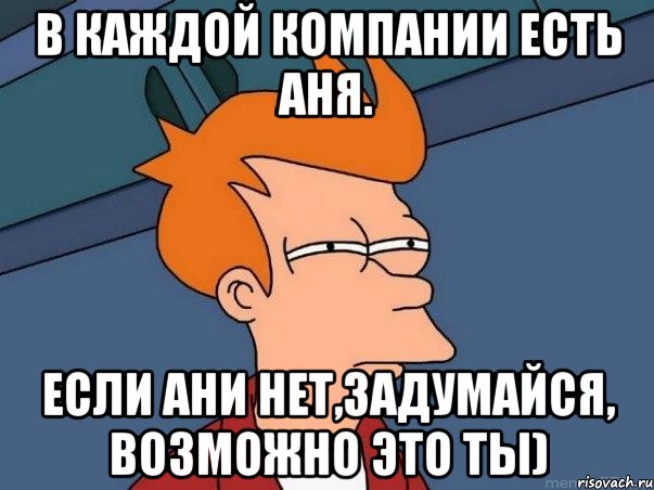 В каждой компании есть Аня. Если Ани нет,задумайся, возможно это ты), Мем  Фрай (мне кажется или)