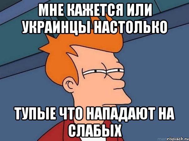 Мне кажется или украинцы настолько Тупые что нападают на слабых, Мем  Фрай (мне кажется или)