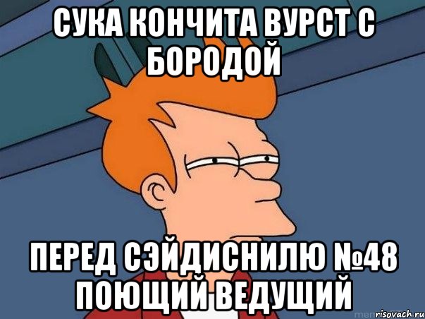 сука кончита вурст с бородой перед сэйдиснилю №48 Поющий ведущий, Мем  Фрай (мне кажется или)