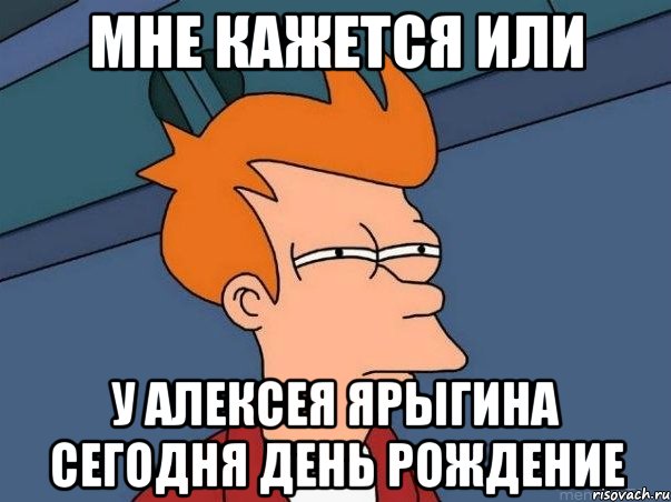 Мне кажется или у Алексея Ярыгина сегодня день рождение, Мем  Фрай (мне кажется или)