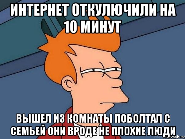 интернет откулючили на 10 минут вышел из комнаты поболтал с семьей они вроде не плохие люди, Мем  Фрай (мне кажется или)