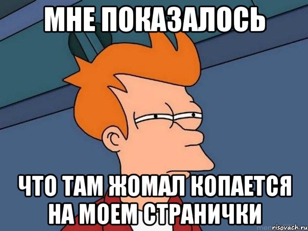 Мне показалось Что там Жомал копается на моем странички, Мем  Фрай (мне кажется или)