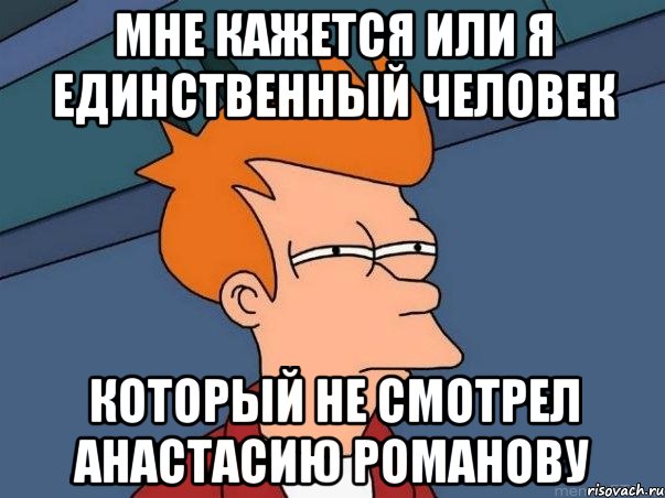 Мне кажется или я единственный человек Который не смотрел Анастасию Романову, Мем  Фрай (мне кажется или)