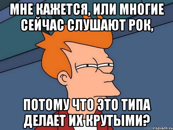 Мне кажется, или многие сейчас слушают рок, потому что это типа делает их крутыми?, Мем  Фрай (мне кажется или)