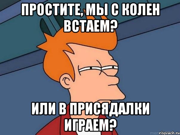 простите, мы с колен встаем? или в присядалки играем?, Мем  Фрай (мне кажется или)