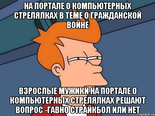 на портале о компьютерных стрелялках в теме о гражданской войне взрослые мужики на портале о компьютерных стрелялках решают вопрос -гaвнo страйкбол или нет, Мем  Фрай (мне кажется или)