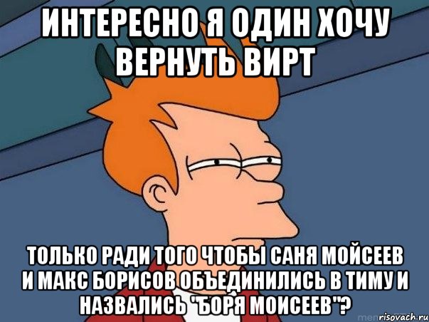 интересно я один хочу вернуть вирт только ради того чтобы саня мойсеев и макс борисов объединились в тиму и назвались "боря моисеев"?, Мем  Фрай (мне кажется или)