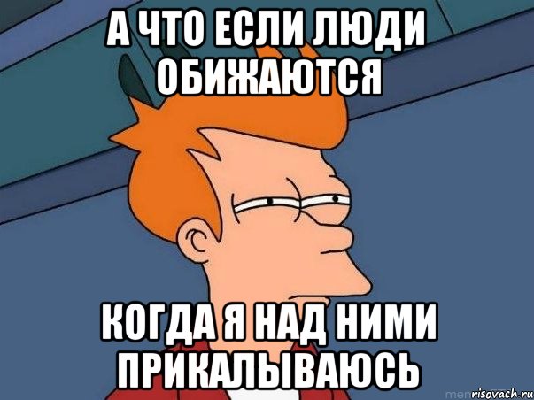 а что если люди обижаются когда я над ними прикалываюсь, Мем  Фрай (мне кажется или)