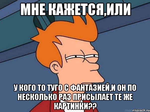 Мне кажется,или У кого то туго с фантазией,и он по несколько раз присылает те же картинки??, Мем  Фрай (мне кажется или)