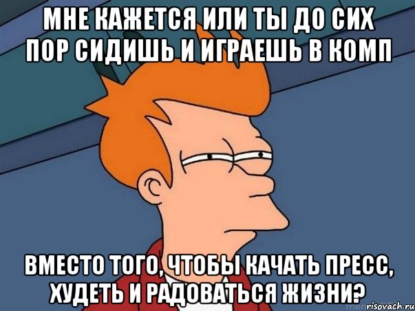 Мне кажется или ты до сих пор сидишь И играешь в комп Вместо того, чтобы качать пресс, худеть и радоваться жизни?, Мем  Фрай (мне кажется или)