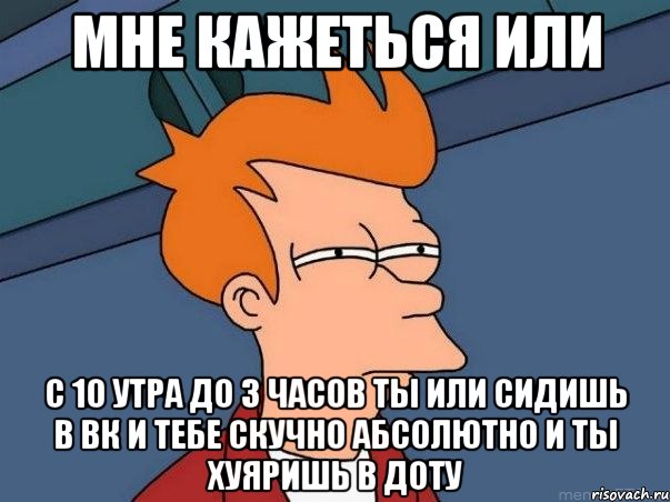 мне кажеться или с 10 утра до 3 часов ты или сидишь в вк и тебе скучно абсолютно и ты хуяришь в доту, Мем  Фрай (мне кажется или)