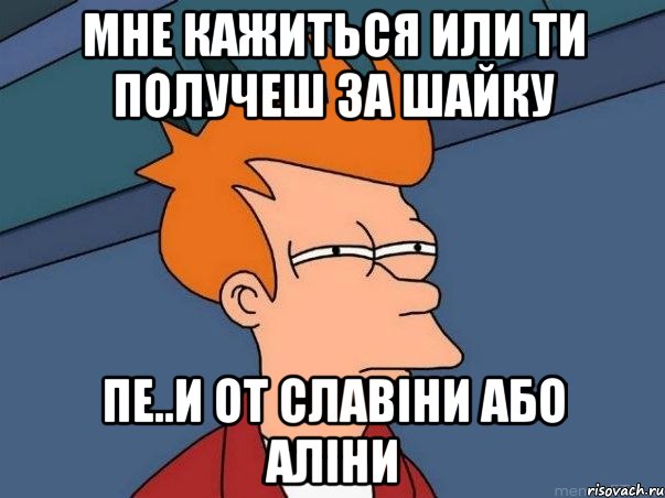 Мне кажиться или ти получеш за Шайку Пе..и от Славіни Або Аліни, Мем  Фрай (мне кажется или)