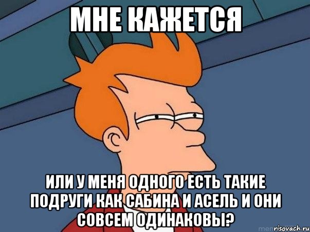 Мне кажется или у меня одного есть такие подруги как Сабина и асель и они совсем одинаковы?, Мем  Фрай (мне кажется или)