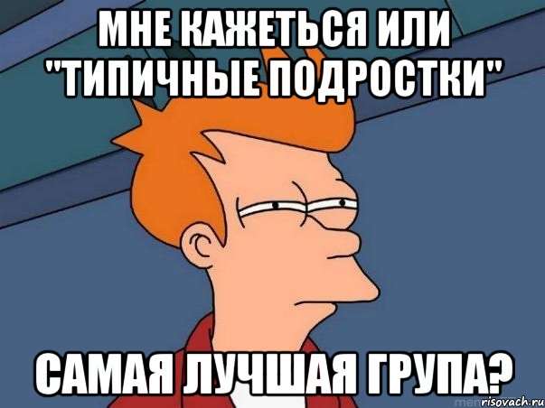 мне кажеться или "типичные подростки" самая лучшая група?, Мем  Фрай (мне кажется или)