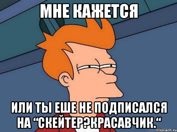 Мне кажется Или ты еше не подписался на “Скейтер?красавчик.“, Мем  Фрай (мне кажется или)