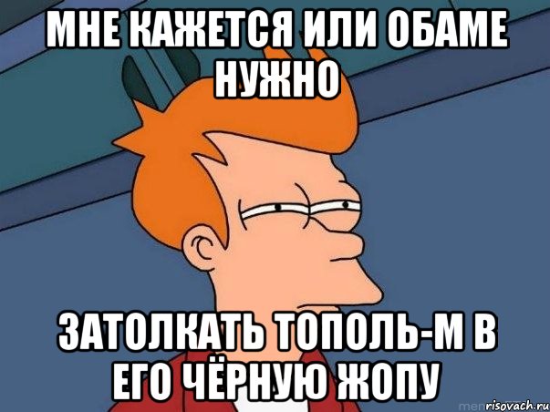 Мне кажется или обаме нужно Затолкать тополь-м в его чёрную жопу, Мем  Фрай (мне кажется или)