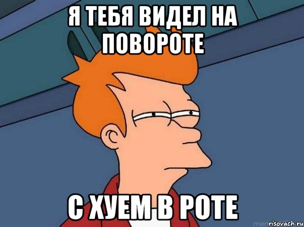 Я тебя видел на повороте с хуем в роте, Мем  Фрай (мне кажется или)