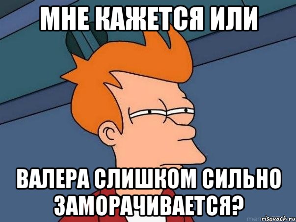 Мне кажется или Валера слишком сильно заморачивается?, Мем  Фрай (мне кажется или)