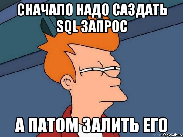 Сначало надо саздать sql запрос А патом залить его, Мем  Фрай (мне кажется или)