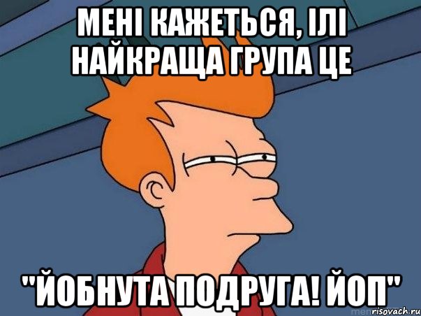 Менi кажеться, iлi найкраща група це "Йобнута Подруга! ЙоП", Мем  Фрай (мне кажется или)