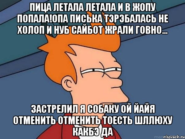 пица летала летала и в жопу попала!опа писька тэрэбалась не холоп и нуб сайбот жрали говно... застрелил я собаку ой йайя отменить отменить тоесть шллюху какбэ да, Мем  Фрай (мне кажется или)