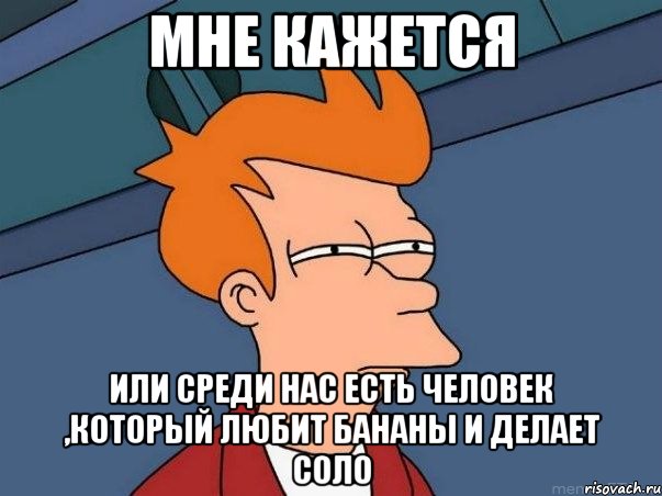 Мне кажется или среди нас есть человек ,который любит бананы и делает соло, Мем  Фрай (мне кажется или)