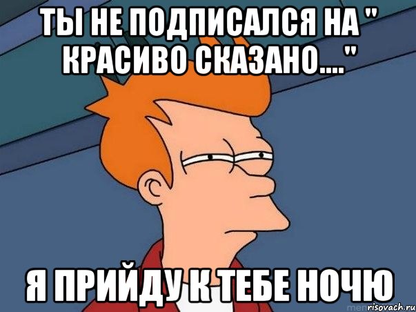 Ты не подписался на " Красиво сказано...." Я прийду к тебе ночю, Мем  Фрай (мне кажется или)