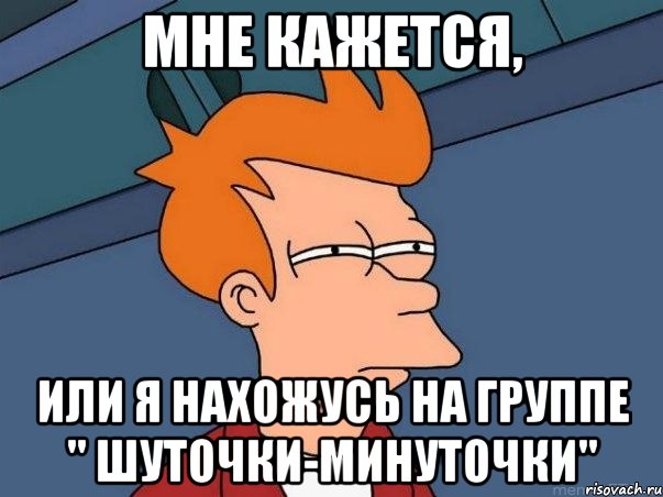 Мне кажется, или я нахожусь на группе " шуточки-минуточки", Мем  Фрай (мне кажется или)